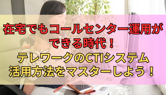 在宅でもコールセンター運用ができる時代！テレワークのCTIシステム活用方法をマスターしよう！