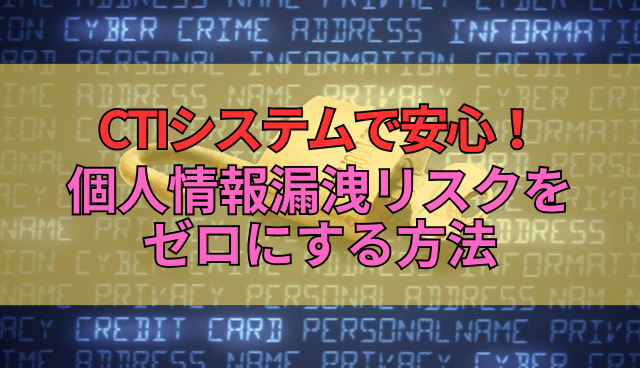 CTIシステムで安心！個人情報漏洩リスクをゼロにする方法