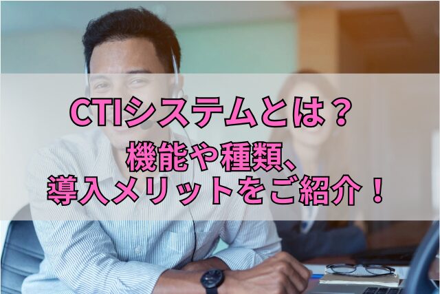 CTIシステムとは？機能や種類、導入メリットをご紹介！