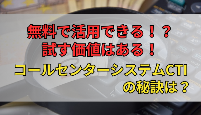 無料で活用できる！？試す価値はある！コールセンターシステムCTIの秘訣は？