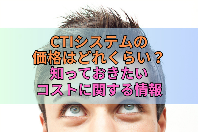 CTIシステムの価格はどれくらい？知っておきたいコストに関する情報