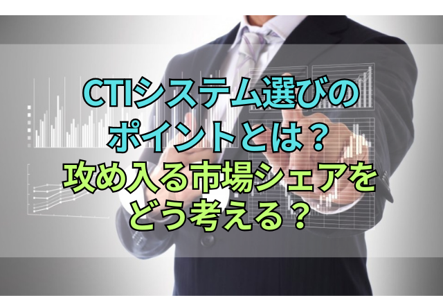 CTIシステム選びのポイントとは？攻め入る市場シェアをどう考える？