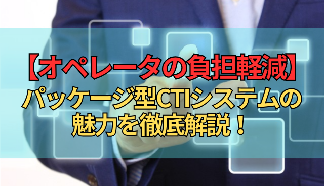 【オペレータの負担軽減】パッケージ型CTIシステムの魅力を徹底解説！