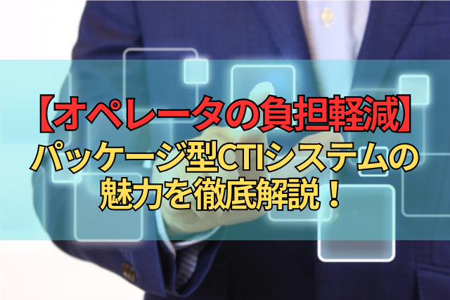 【オペレータの負担軽減】パッケージ型CTIシステムの魅力を徹底解説！