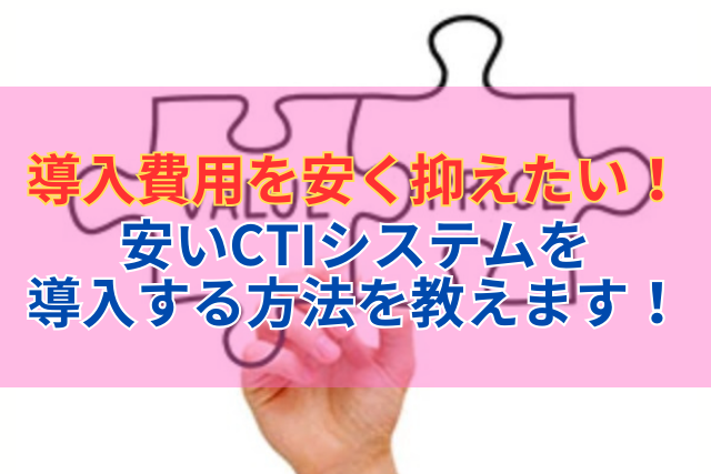 導入費用を安く抑えたい！安いCTIシステムを導入する方法を教えます！