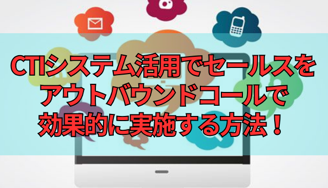 CTIシステム活用でセールスをアウトバウンドコールで効果的に実施する方法！