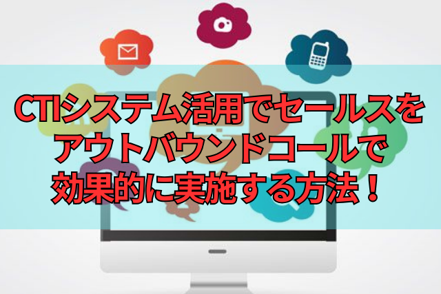 CTIシステム活用でセールスをアウトバウンドコールで効果的に実施する方法！