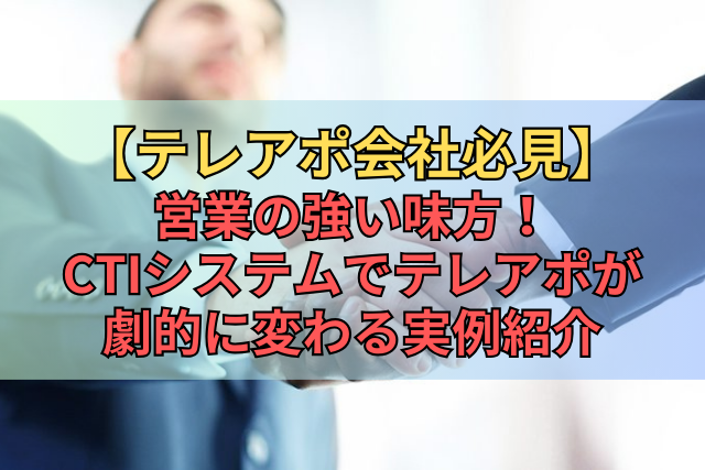 【テレアポ会社必見】営業の強い味方！CTIシステムでテレアポが劇的に変わる実例紹介