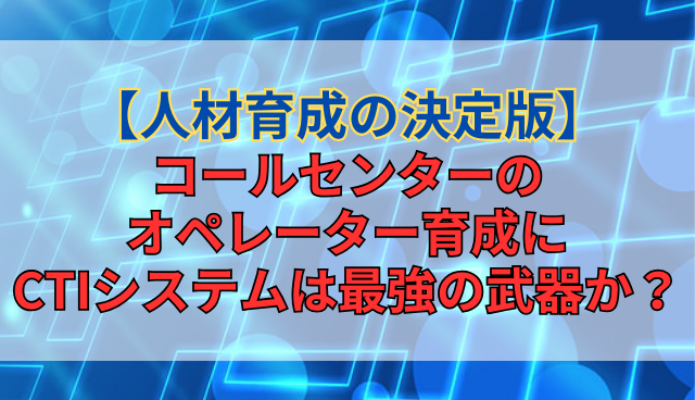 【人材育成の決定版】コールセンターのオペレーター育成にCTIシステムは最強の武器か？