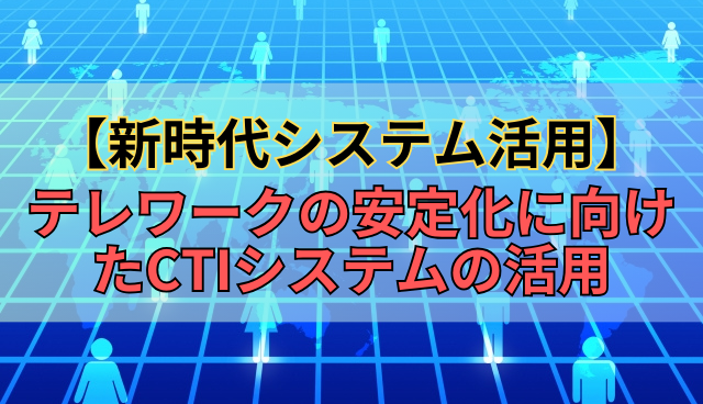 【新時代システム活用】テレワークの安定化に向けたCTIシステムの活用