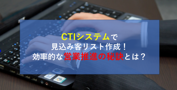 CTIシステムで見込み客リスト作成！効率的な営業推進の秘訣とは？