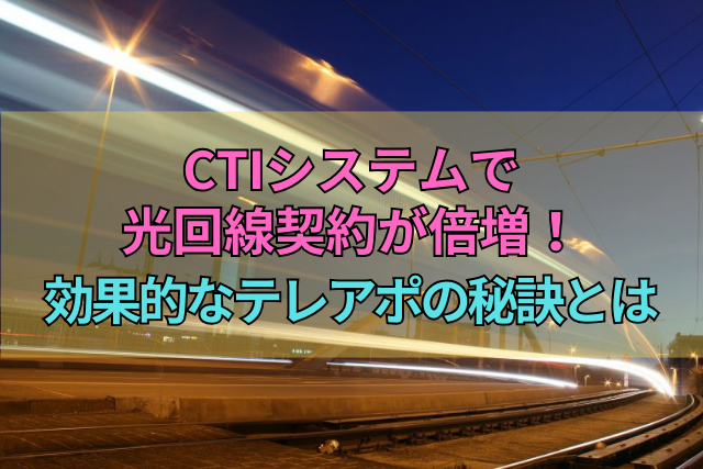 CTIシステムで光回線契約が倍増！効果的なテレアポの秘訣とは