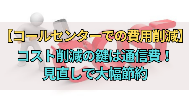 【コールセンターでの費用削減】コスト削減の鍵は通信費！見直しで大幅節約