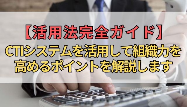 【活用法完全ガイド】CTIシステムを活用して組織力を高めるポイントを解説します