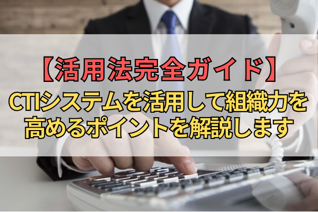 【活用法完全ガイド】CTIシステムを活用して組織力を高めるポイントを解説します