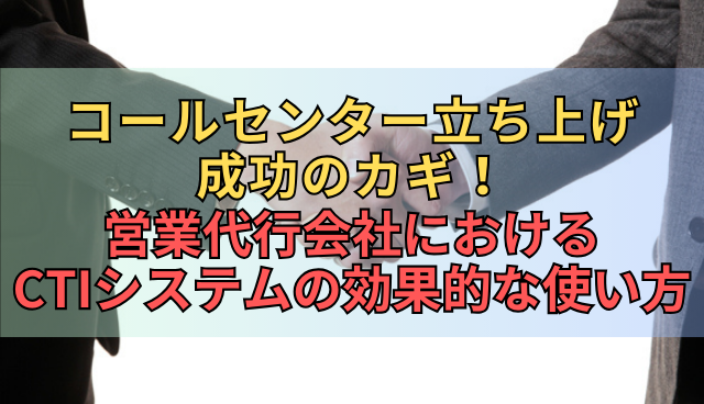 コールセンター立ち上げ成功のカギ！営業代行会社におけるCTIシステムの効果的な使い方