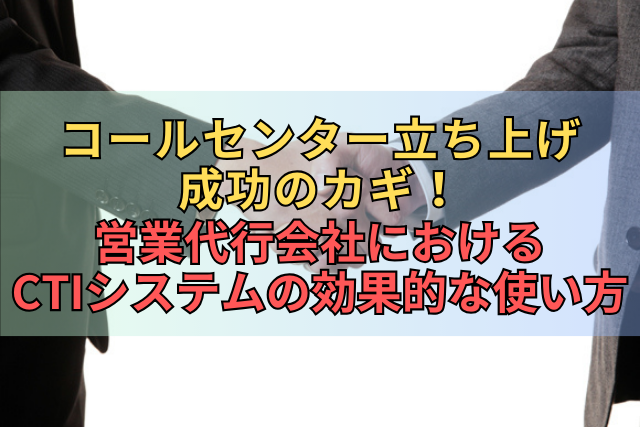 コールセンター立ち上げ成功のカギ！営業代行会社におけるCTIシステムの効果的な使い方