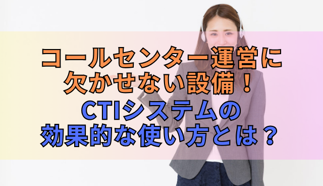 コールセンター運営に欠かせない設備！CTIシステムの効果的な使い方とは？