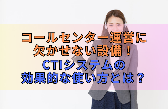 コールセンター運営に欠かせない設備！CTIシステムの効果的な使い方とは？