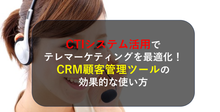 CTIシステム活用でテレマーケティングを最適化！CRM顧客管理ツールの効果的な使い方