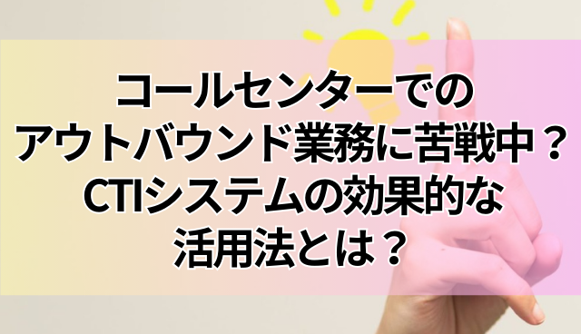 コールセンターでのアウトバウンド業務に苦戦中？CTIシステムの効果的な活用法とは？