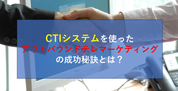 CTIシステムを使ったアウトバウンドテレマーケティングの成功秘訣とは？