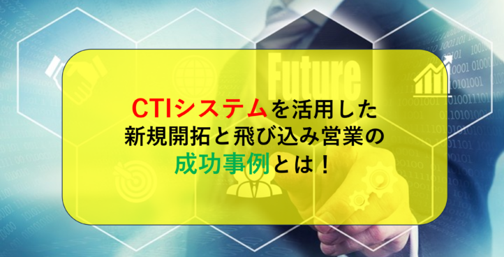 CTIシステムを活用した新規開拓と飛び込み営業の成功事例とは！