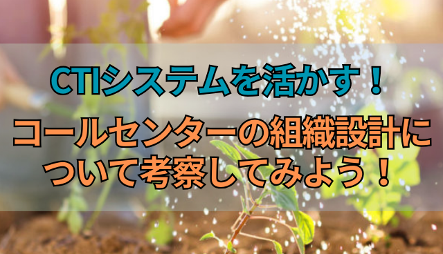 CTIシステムを活かす！コールセンターの組織設計について考察してみよう！