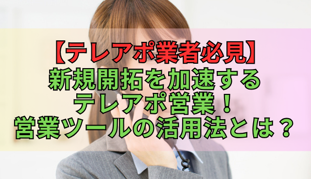 【テレアポ業者必見】新規開拓を加速するテレアポ営業！営業ツールの活用法とは？