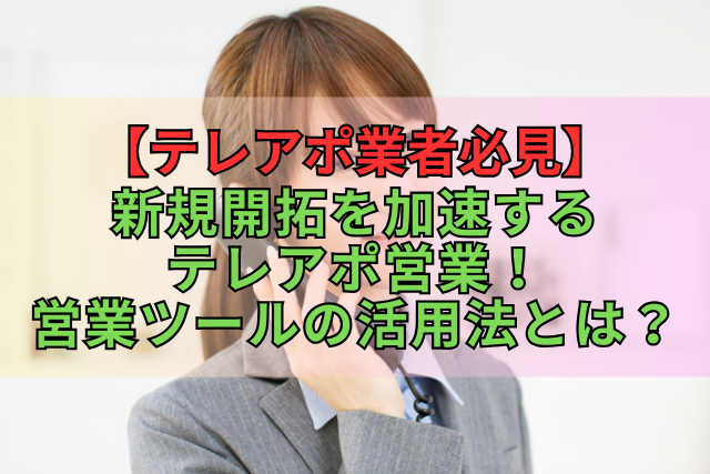 【テレアポ業者必見】新規開拓を加速するテレアポ営業！営業ツールの活用法とは？