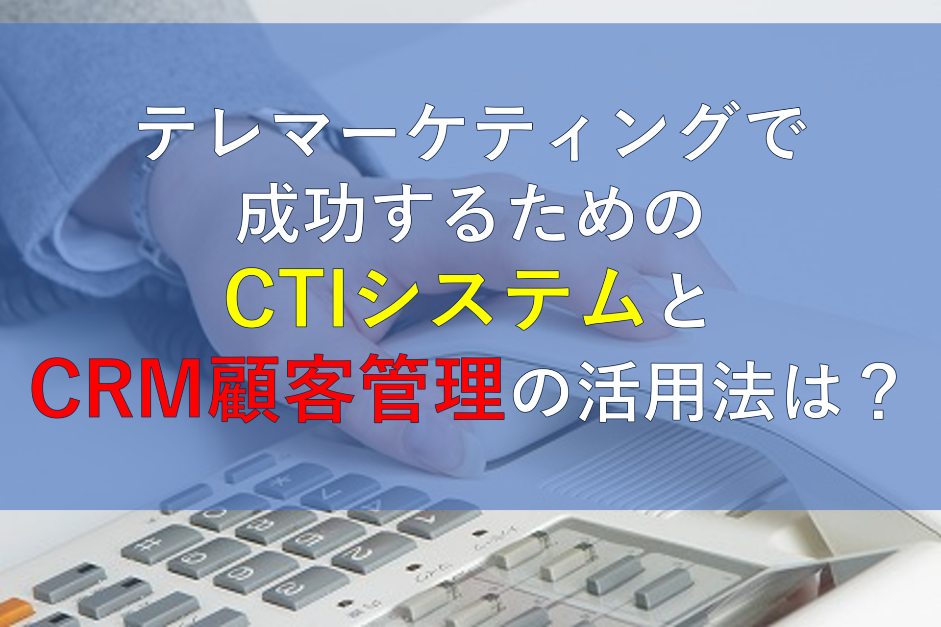 CALLTREE | テレマーケティングで成功するためのCTIシステムとCRM顧客管理の活用法は？