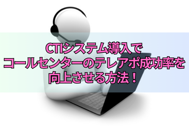 CTIシステム導入でコールセンターのテレアポ成功率を向上させる方法！