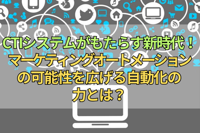 CTIシステムがもたらす新時代！マーケティングオートメーションの可能性を広げる自動化の力とは？