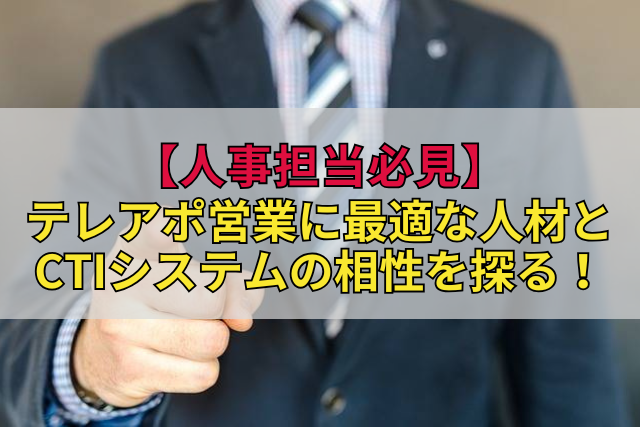 【人事担当必見】テレアポ営業に最適な人材とCTIシステムの相性を探る！