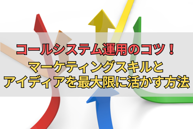 コールシステム運用のコツ！マーケティングスキルとアイディアを最大限に活かす方法