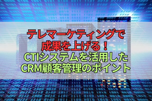 テレマーケティングで成果を上げる！CTIシステムを活用したCRM顧客管理のポイント