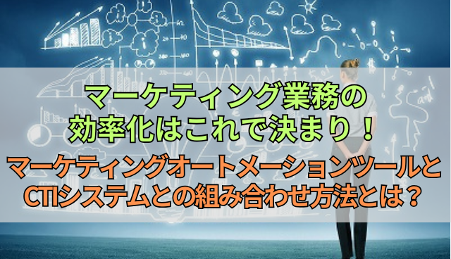 マーケティング業務の効率化はこれで決まり！マーケティングオートメーションツールとCTIシステムとの組み合わせ方法とは？