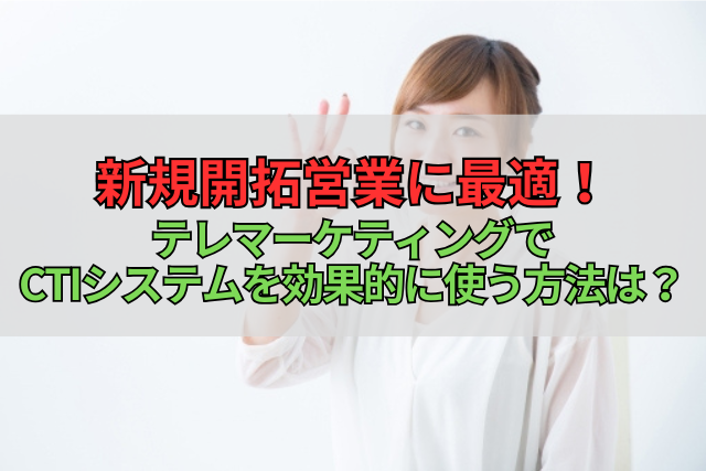 新規開拓営業に最適！テレマーケティングでCTIシステムを効果的に使う方法は？