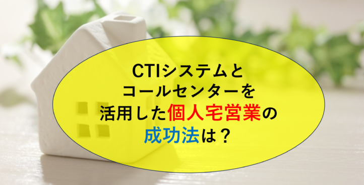 CTIシステムとコールセンターを活用した個人宅営業の成功法は？