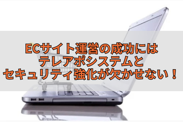 ECサイト運営の成功にはテレアポシステムとセキュリティ強化が欠かせない！