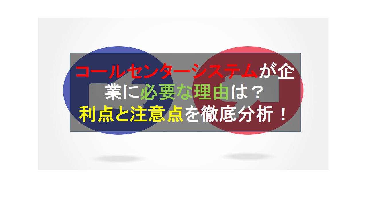 CALLTREE | コールセンターシステムが企業に必要な理由は？利点と注意点を徹底分析！