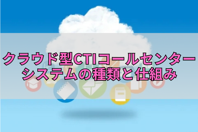 クラウド型CTIコールセンターシステムの種類と仕組み