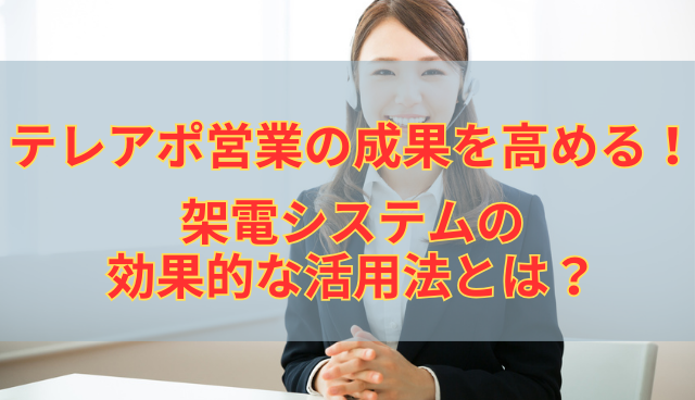 テレアポ営業の成果を高める！架電システムの効果的な活用法とは？