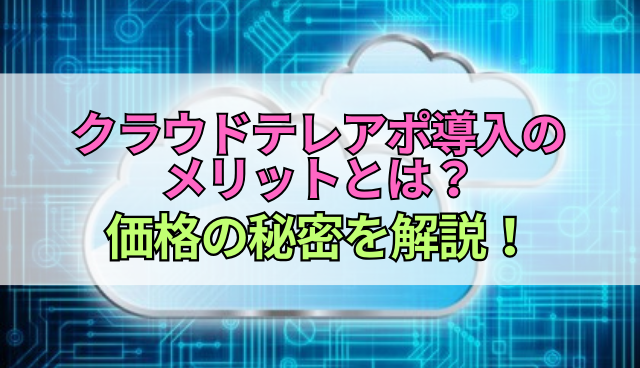 クラウドテレアポ導入のメリットとは？価格の秘密を解説！