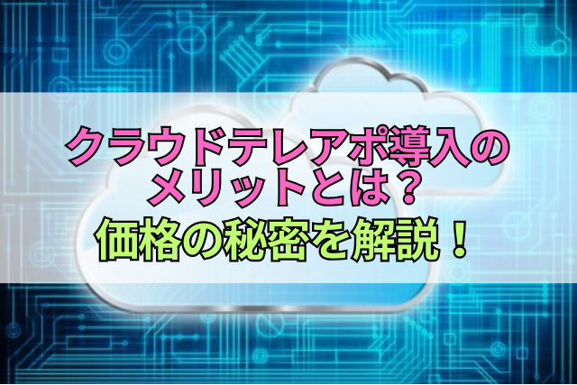 クラウドテレアポ導入のメリットとは？価格の秘密を解説！