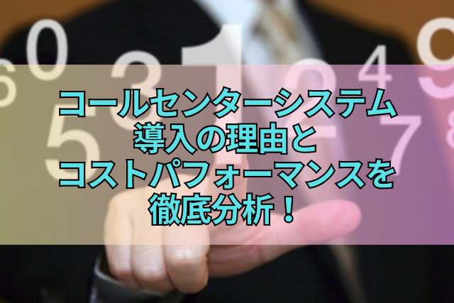 コールセンターシステム導入の理由とコストパフォーマンスを徹底分析！