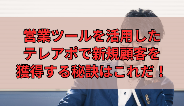 営業ツールを活用したテレアポで新規顧客を獲得する秘訣はこれだ！