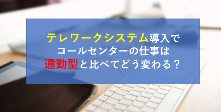 テレワークシステム導入でコールセンターの仕事は通勤型と比べてどう変わる？