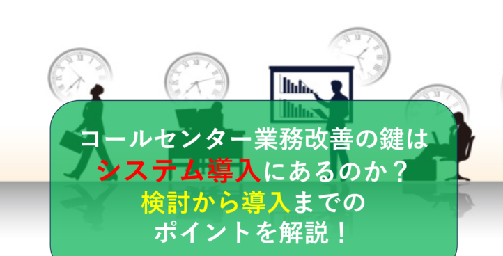 コールセンター業務改善の鍵はシステム導入にあるのか？検討から導入までのポイントを解説！