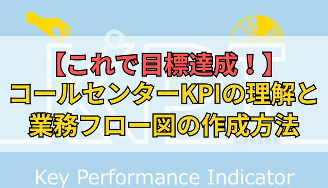 【これで目標達成！】コールセンターKPIの理解と業務フロー図の作成方法